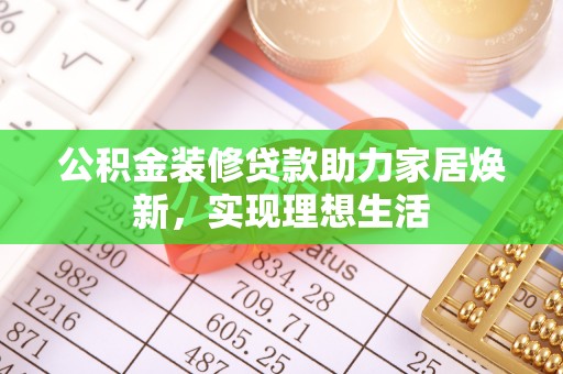 赤壁公积金装修贷款助力家居焕新，实现理想生活