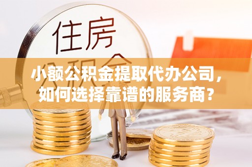 赤壁小额公积金提取代办公司，如何选择靠谱的服务商？