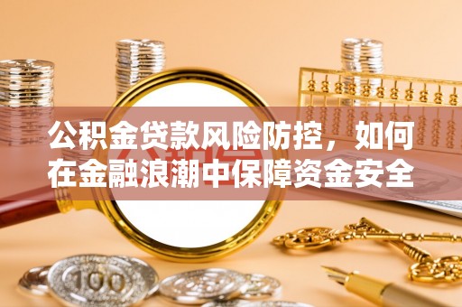 赤壁公积金贷款风险防控，如何在金融浪潮中保障资金安全