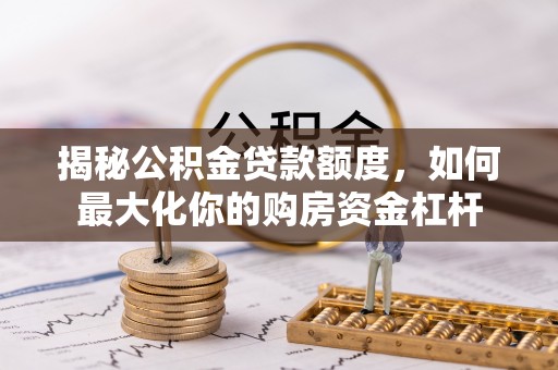 赤壁揭秘公积金贷款额度，如何最大化你的购房资金杠杆