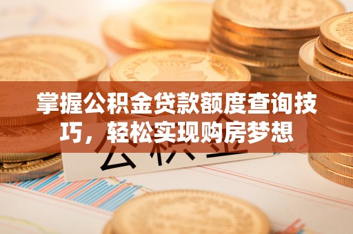 赤壁掌握公积金贷款额度查询技巧，轻松实现购房梦想