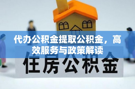 赤壁代办公积金提取公积金，高效服务与政策解读