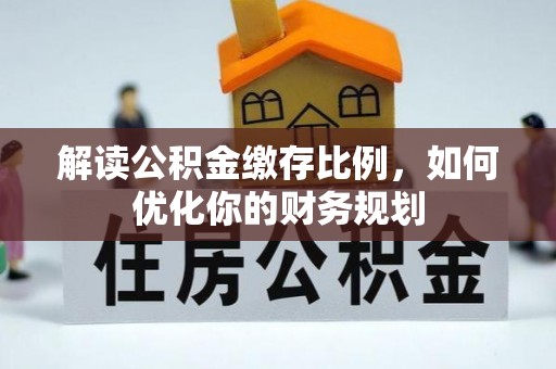 赤壁解读公积金缴存比例，如何优化你的财务规划