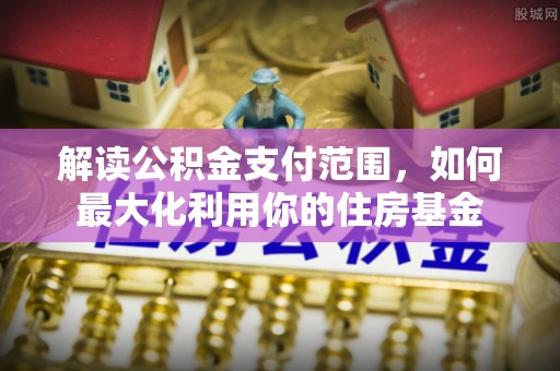 赤壁解读公积金支付范围，如何最大化利用你的住房基金