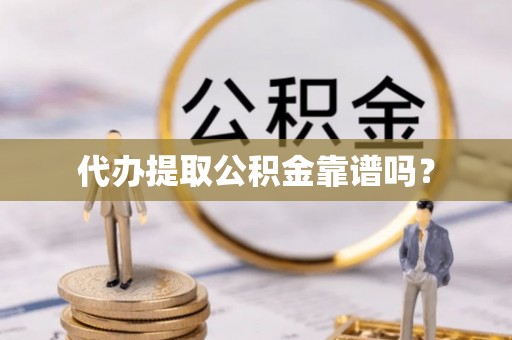 赤壁代办提取公积金靠谱吗？