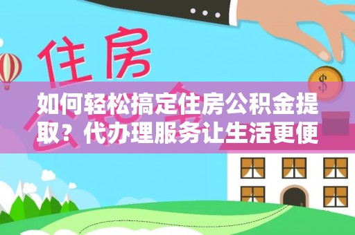 赤壁如何轻松搞定住房公积金提取？代办理服务让生活更便捷！