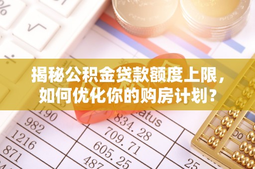赤壁揭秘公积金贷款额度上限，如何优化你的购房计划？
