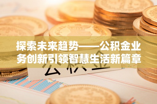 赤壁探索未来趋势——公积金业务创新引领智慧生活新篇章