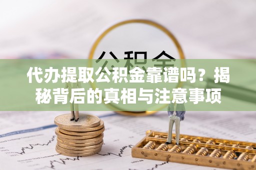 赤壁代办提取公积金靠谱吗？揭秘背后的真相与注意事项