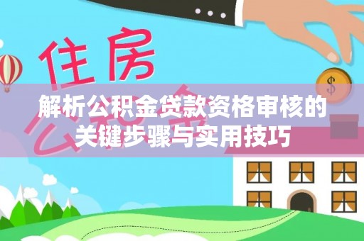 赤壁解析公积金贷款资格审核的关键步骤与实用技巧