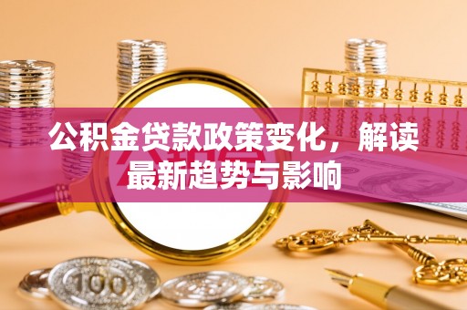 赤壁公积金贷款政策变化，解读最新趋势与影响