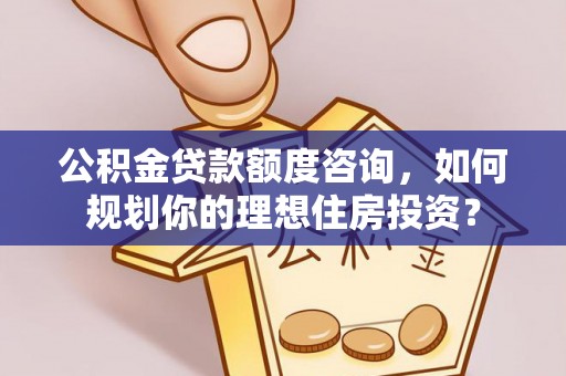 赤壁公积金贷款额度咨询，如何规划你的理想住房投资？