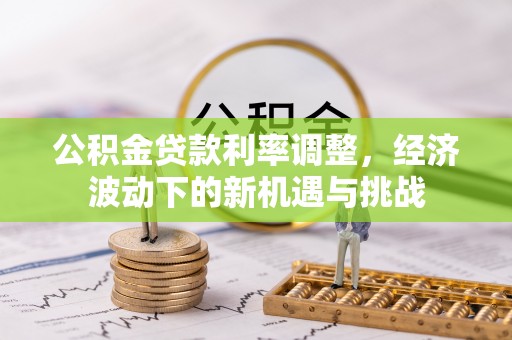 赤壁公积金贷款利率调整，经济波动下的新机遇与挑战