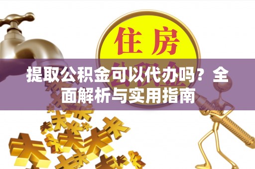 赤壁提取公积金可以代办吗？全面解析与实用指南