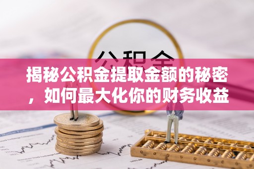 赤壁揭秘公积金提取金额的秘密，如何最大化你的财务收益