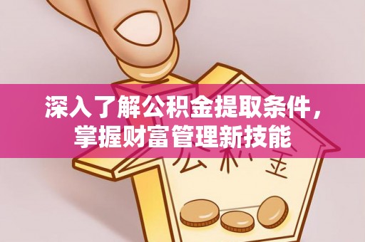 赤壁深入了解公积金提取条件，掌握财富管理新技能