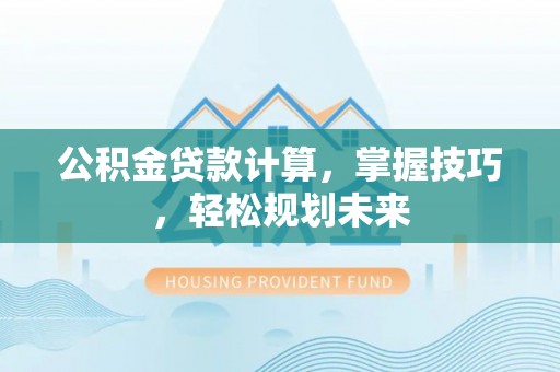赤壁公积金贷款计算，掌握技巧，轻松规划未来