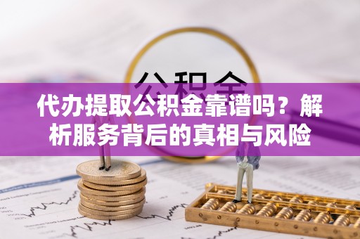 赤壁代办提取公积金靠谱吗？解析服务背后的真相与风险