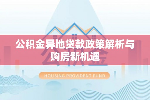 赤壁公积金异地贷款政策解析与购房新机遇