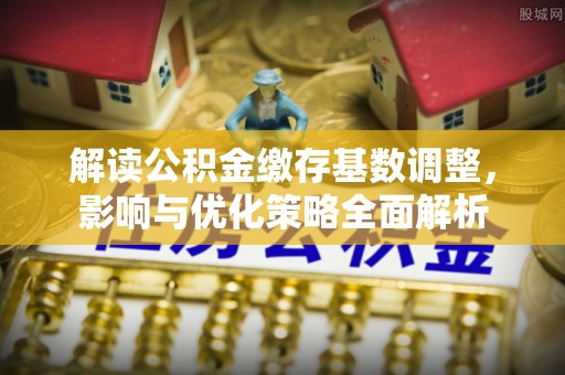 赤壁解读公积金缴存基数调整，影响与优化策略全面解析