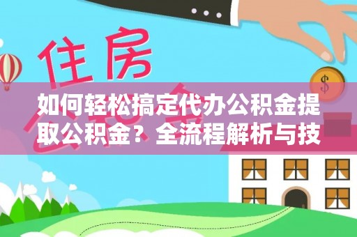 赤壁如何轻松搞定代办公积金提取公积金？全流程解析与技巧分享