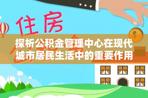 赤壁探析公积金管理中心在现代城市居民生活中的重要作用