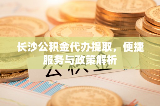 赤壁长沙公积金代办提取，便捷服务与政策解析