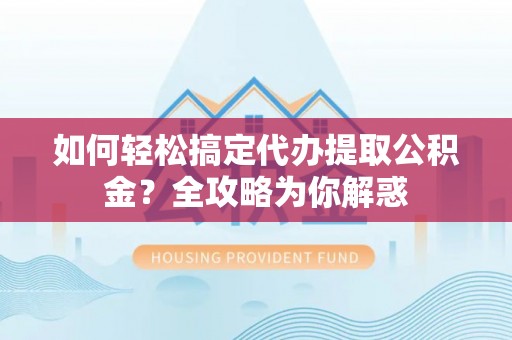 赤壁如何轻松搞定代办提取公积金？全攻略为你解惑