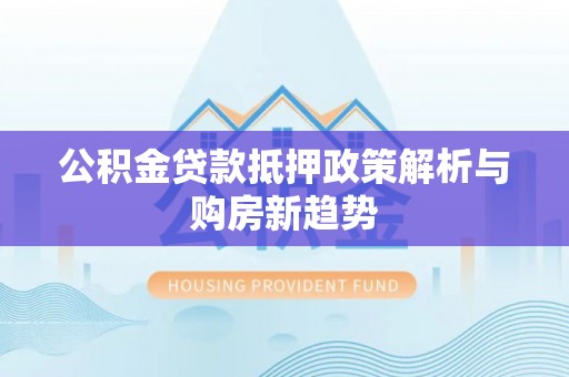 赤壁公积金贷款抵押政策解析与购房新趋势