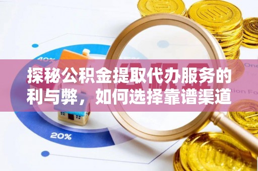 赤壁探秘公积金提取代办服务的利与弊，如何选择靠谱渠道？