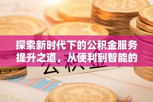 赤壁探索新时代下的公积金服务提升之道，从便利到智能的全面升级