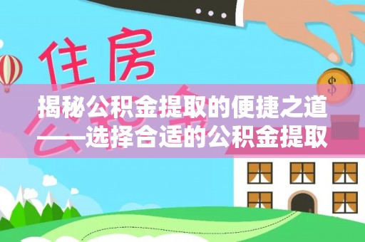 赤壁揭秘公积金提取的便捷之道——选择合适的公积金提取代办单位