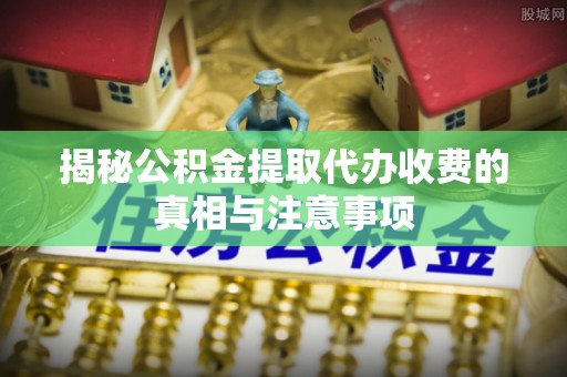 赤壁揭秘公积金提取代办收费的真相与注意事项