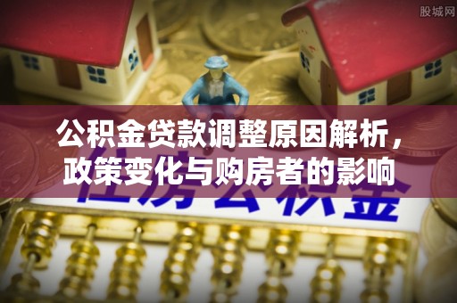 赤壁公积金贷款调整原因解析，政策变化与购房者的影响