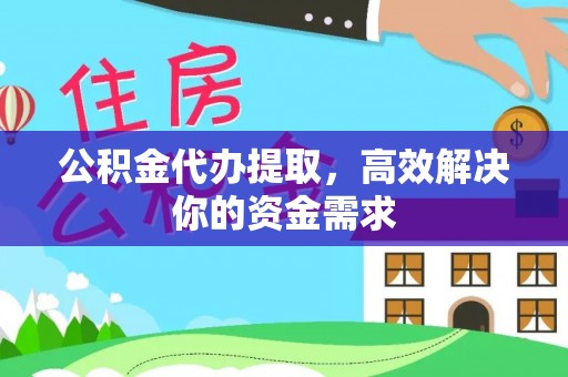赤壁公积金代办提取，高效解决你的资金需求
