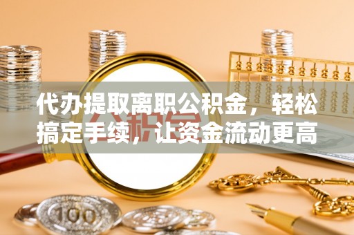 赤壁代办提取离职公积金，轻松搞定手续，让资金流动更高效