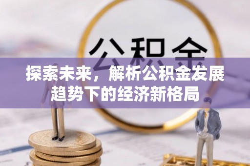 赤壁探索未来，解析公积金发展趋势下的经济新格局