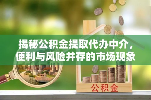 赤壁揭秘公积金提取代办中介，便利与风险并存的市场现象
