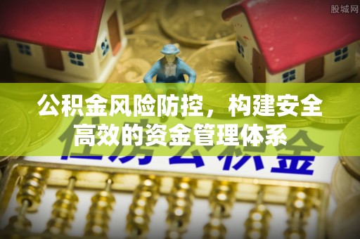 赤壁公积金风险防控，构建安全高效的资金管理体系