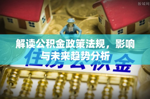 赤壁解读公积金政策法规，影响与未来趋势分析