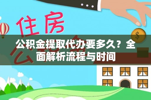 赤壁公积金提取代办要多久？全面解析流程与时间