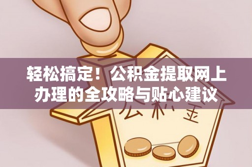赤壁轻松搞定！公积金提取网上办理的全攻略与贴心建议