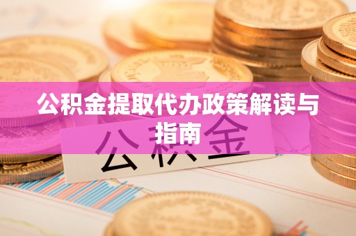 赤壁公积金提取代办政策解读与指南