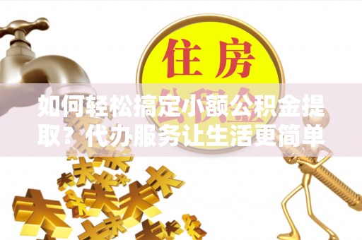 赤壁如何轻松搞定小额公积金提取？代办服务让生活更简单