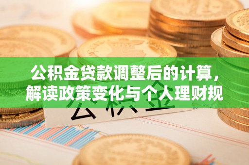 赤壁公积金贷款调整后的计算，解读政策变化与个人理财规划