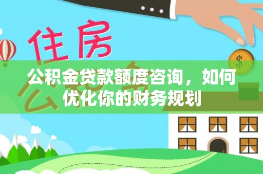 赤壁公积金贷款额度咨询，如何优化你的财务规划