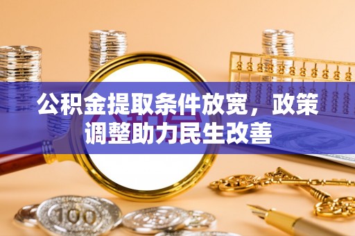 赤壁公积金提取条件放宽，政策调整助力民生改善
