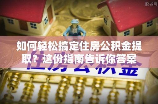 赤壁如何轻松搞定住房公积金提取？这份指南告诉你答案