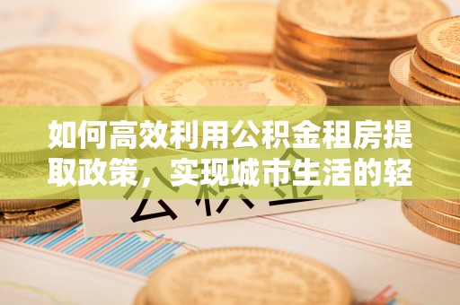 赤壁如何高效利用公积金租房提取政策，实现城市生活的轻松负担