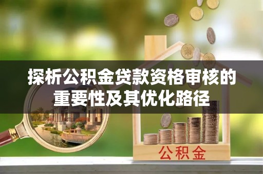 赤壁探析公积金贷款资格审核的重要性及其优化路径